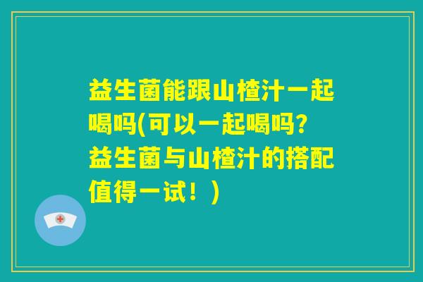 益生菌能跟山楂汁一起喝吗(可以一起喝吗?益生菌与山楂汁的搭配值得一试!) 益生菌能跟山楂汁一起喝吗(可以一起喝吗?益生菌与山楂汁的搭配值得一试!)