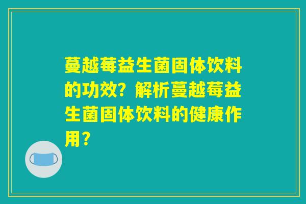 蔓越莓益生菌固体饮料的功效?解析蔓越莓益生菌固体饮料的健康作用? 蔓越莓益生菌固体饮料的功效?解析蔓越莓益生菌固体饮料的健康作用?