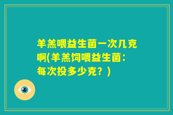 羊羔喂益生菌一次几克啊(羊羔饲喂益生菌:每次投多少克?) 羊羔喂益生菌一次几克啊(羊羔饲喂益生菌:每次投多少克?)