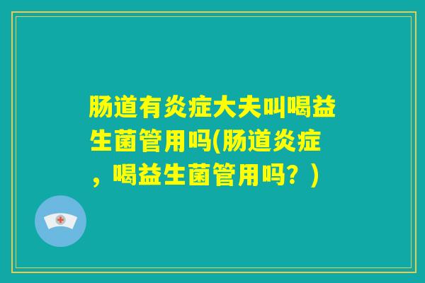 肠道有炎症大夫叫喝益生菌管用吗(肠道炎症,喝益生菌管用吗?) 肠道有炎症大夫叫喝益生菌管用吗(肠道炎症,喝益生菌管用吗?)