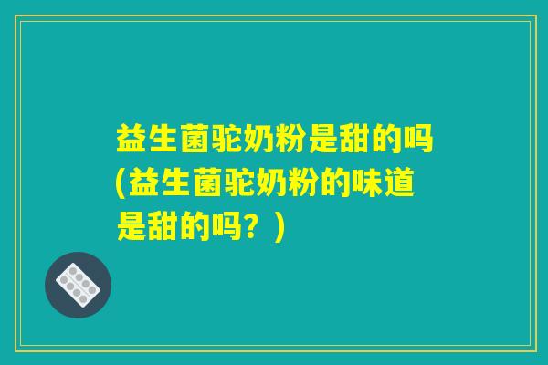 益生菌驼奶粉是甜的吗(益生菌驼奶粉的味道是甜的吗？)