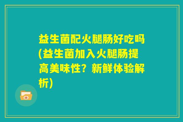 益生菌配火腿肠好吃吗(益生菌加入火腿肠提高美味性?新鲜体验解析) 益生菌配火腿肠好吃吗(益生菌加入火腿肠提高美味性?新鲜体验解析)
