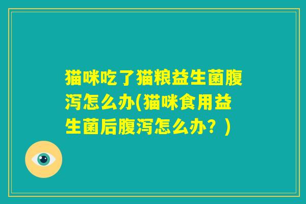 猫咪吃了猫粮益生菌腹泻怎么办(猫咪食用益生菌后腹泻怎么办？)