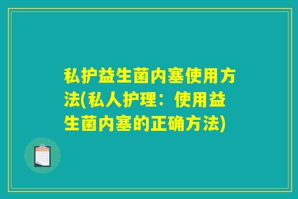 私护益生菌内塞使用方法(私人护理:使用益生菌内塞的正确方法) 私护益生菌内塞使用方法(私人护理:使用益生菌内塞的正确方法)