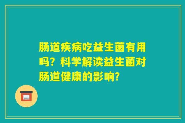 肠道疾病吃益生菌有用吗?科学解读益生菌对肠道健康的影响? 肠道疾病吃益生菌有用吗?科学解读益生菌对肠道健康的影响?