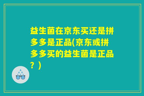 益生菌在京东买还是拼多多是正品(京东或拼多多买的益生菌是正品?) 益生菌在京东买还是拼多多是正品(京东或拼多多买的益生菌是正品?)