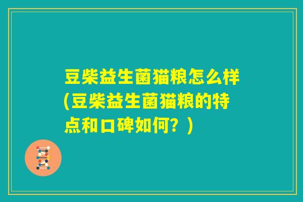 豆柴益生菌猫粮怎么样(豆柴益生菌猫粮的特点和口碑如何?) 豆柴益生菌猫粮怎么样(豆柴益生菌猫粮的特点和口碑如何?)
