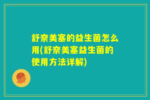 舒奈美塞的益生菌怎么用(舒奈美塞益生菌的使用方法详解) 舒奈美塞的益生菌怎么用(舒奈美塞益生菌的使用方法详解)