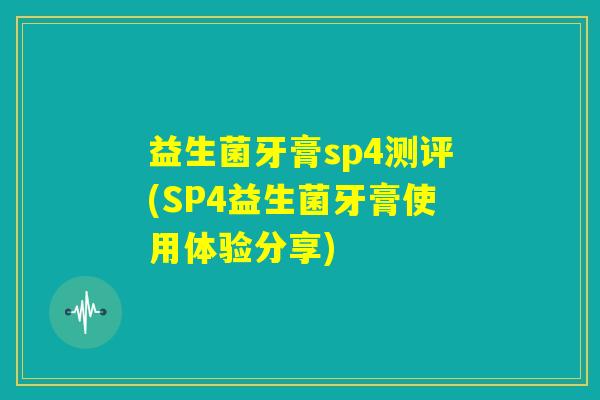 益生菌牙膏sp4测评(SP4益生菌牙膏使用体验分享)