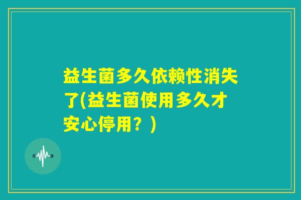 益生菌多久依赖性消失了(益生菌使用多久才安心停用?) 益生菌多久依赖性消失了(益生菌使用多久才安心停用?)