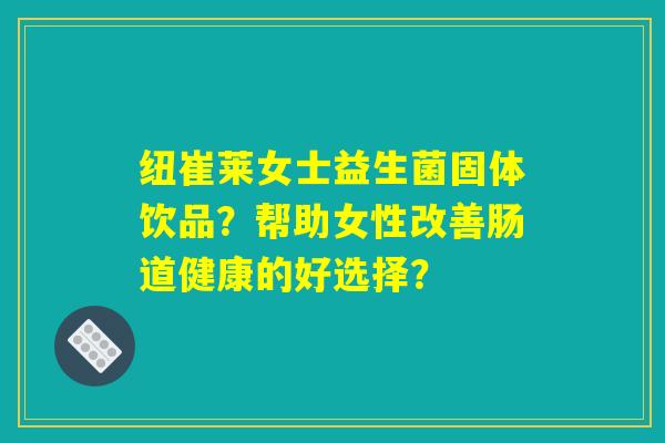 纽崔莱女士益生菌固体饮品?帮助女性改善肠道健康的好选择? 纽崔莱女士益生菌固体饮品?帮助女性改善肠道健康的好选择?