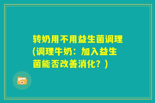 转奶用不用益生菌调理(调理牛奶:加入益生菌能否改善消化?) 转奶用不用益生菌调理(调理牛奶:加入益生菌能否改善消化?)