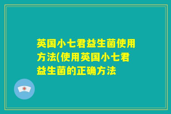 英国小七君益生菌使用方法(使用英国小七君益生菌的正确方法