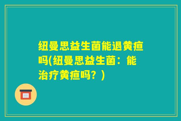 纽曼思益生菌能退黄疸吗(纽曼思益生菌:能治疗黄疸吗?) 纽曼思益生菌能退黄疸吗(纽曼思益生菌:能治疗黄疸吗?)