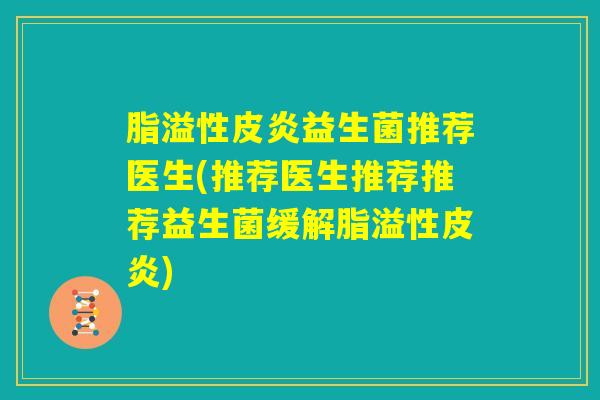 脂溢性皮炎益生菌推荐医生(推荐医生推荐推荐益生菌缓解脂溢性皮炎) 脂溢性皮炎益生菌推荐医生(推荐医生推荐推荐益生菌缓解脂溢性皮炎)