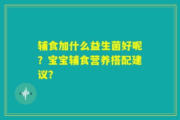辅食加什么益生菌好呢?宝宝辅食营养搭配建议? 辅食加什么益生菌好呢?宝宝辅食营养搭配建议?