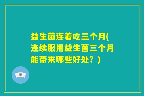 益生菌连着吃三个月(连续服用益生菌三个月能带来哪些好处？)