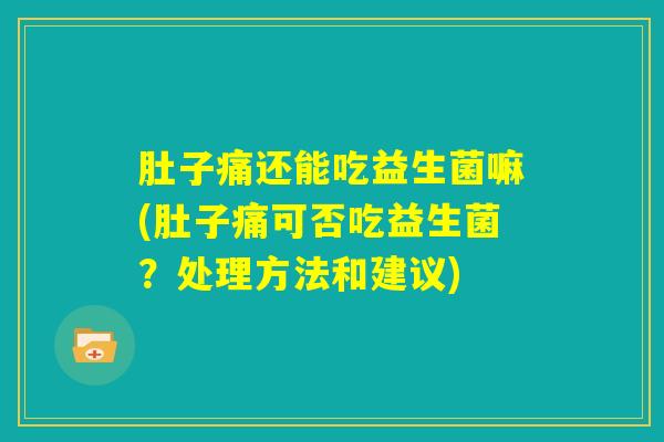 肚子痛还能吃益生菌嘛(肚子痛可否吃益生菌?处理方法和建议) 肚子痛还能吃益生菌嘛(肚子痛可否吃益生菌?处理方法和建议)