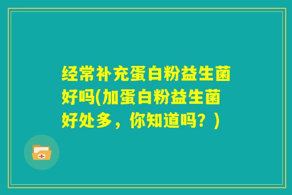 经常补充蛋白粉益生菌好吗(加蛋白粉益生菌好处多,你知道吗?) 经常补充蛋白粉益生菌好吗(加蛋白粉益生菌好处多,你知道吗?)