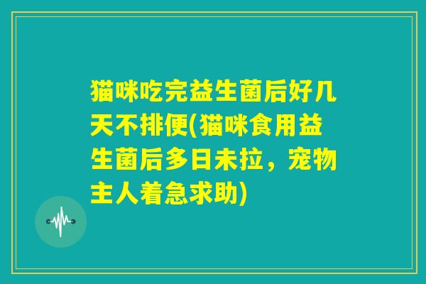猫咪吃完益生菌后好几天不排便(猫咪食用益生菌后多日未拉,宠物主人着急求助) 猫咪吃完益生菌后好几天不排便(猫咪食用益生菌后多日未拉,宠物主人着急求助)