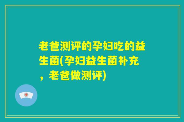 老爸测评的孕妇吃的益生菌(孕妇益生菌补充,老爸做测评) 老爸测评的孕妇吃的益生菌(孕妇益生菌补充,老爸做测评)