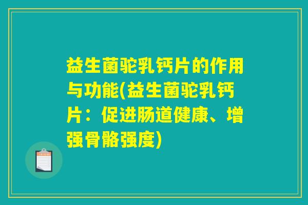 益生菌驼乳钙片的作用与功能(益生菌驼乳钙片：促进肠道健康、增强骨骼强度)
