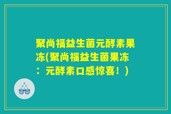 聚尚福益生菌元酵素果冻(聚尚福益生菌果冻：元酵素口感惊喜！)