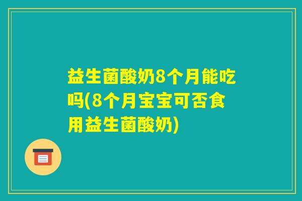 益生菌酸奶8个月能吃吗(8个月宝宝可否食用益生菌酸奶) 益生菌酸奶8个月能吃吗(8个月宝宝可否食用益生菌酸奶)