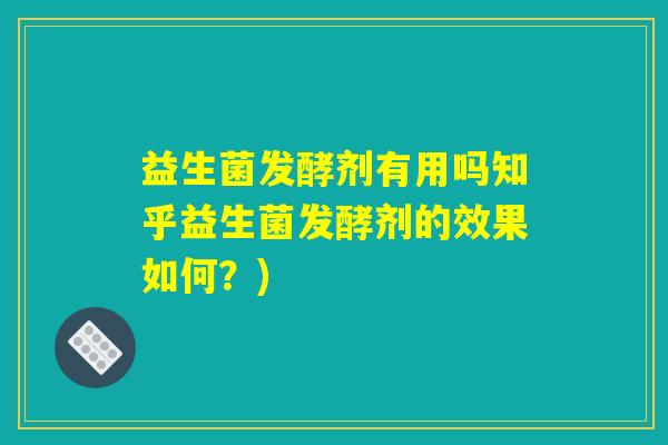益生菌发酵剂有用吗知乎益生菌发酵剂的效果如何?) 益生菌发酵剂有用吗知乎益生菌发酵剂的效果如何?)