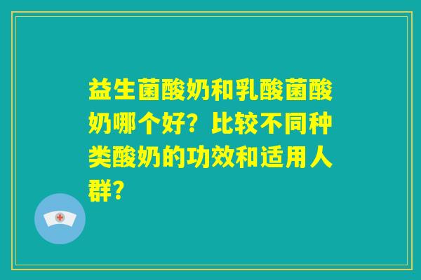 益生菌酸奶和乳酸菌酸奶哪个好?比较不同种类酸奶的功效和适用人群? 益生菌酸奶和乳酸菌酸奶哪个好?比较不同种类酸奶的功效和适用人群?