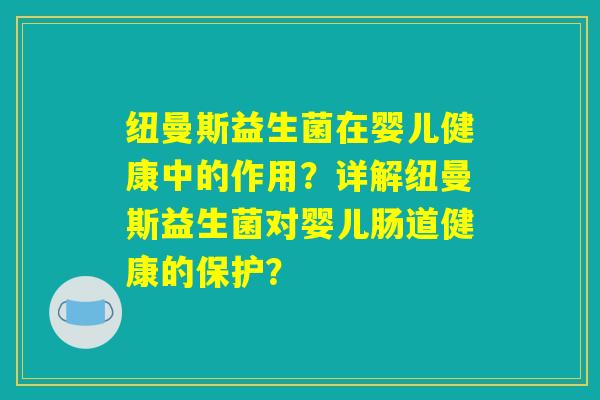 纽曼斯益生菌在婴儿健康中的作用?详解纽曼斯益生菌对婴儿肠道健康的保护? 纽曼斯益生菌在婴儿健康中的作用?详解纽曼斯益生菌对婴儿肠道健康的保护?