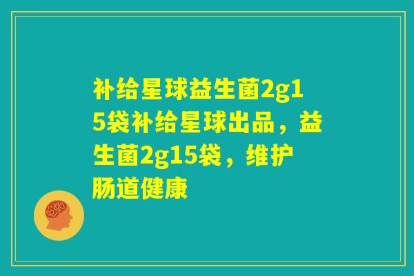 补给星球益生菌2g15袋补给星球出品,益生菌2g15袋,维护肠道健康 补给星球益生菌2g15袋补给星球出品,益生菌2g15袋,维护肠道健康