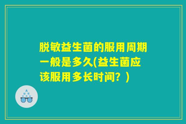 脱敏益生菌的服用周期一般是多久(益生菌应该服用多长时间?) 脱敏益生菌的服用周期一般是多久(益生菌应该服用多长时间?)