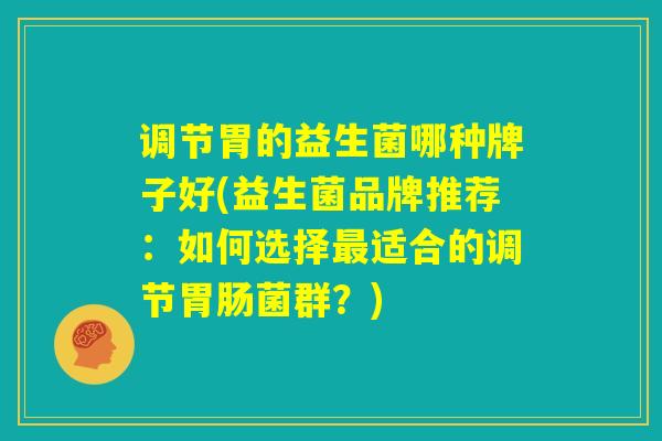 调节胃的益生菌哪种牌子好(益生菌品牌推荐:如何选择最适合的调节胃肠菌群?) 调节胃的益生菌哪种牌子好(益生菌品牌推荐:如何选择最适合的调节胃肠菌群?)