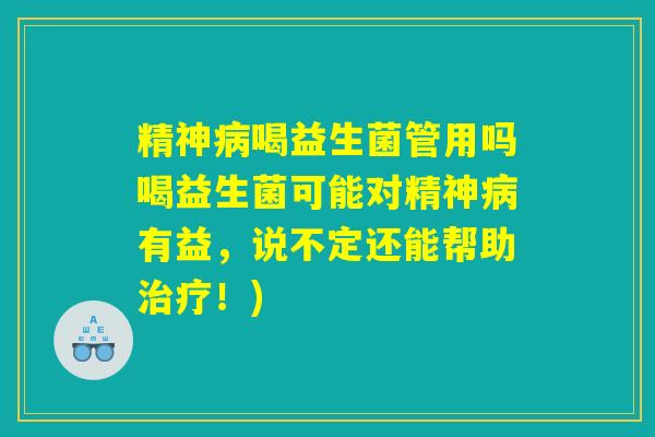 精神病喝益生菌管用吗喝益生菌可能对精神病有益,说不定还能帮助治疗!) 精神病喝益生菌管用吗喝益生菌可能对精神病有益,说不定还能帮助治疗!)