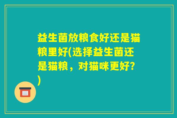 益生菌放粮食好还是猫粮里好(选择益生菌还是猫粮,对猫咪更好?) 益生菌放粮食好还是猫粮里好(选择益生菌还是猫粮,对猫咪更好?)