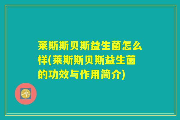 莱斯斯贝斯益生菌怎么样(莱斯斯贝斯益生菌的功效与作用简介) 莱斯斯贝斯益生菌怎么样(莱斯斯贝斯益生菌的功效与作用简介)