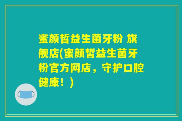 蜜颜皙益生菌牙粉 旗舰店(蜜颜皙益生菌牙粉官方网店,守护口腔健康!) 蜜颜皙益生菌牙粉 旗舰店(蜜颜皙益生菌牙粉官方网店,守护口腔健康!)