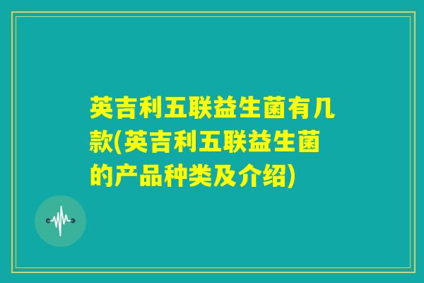 英吉利五联益生菌有几款(英吉利五联益生菌的产品种类及介绍) 英吉利五联益生菌有几款(英吉利五联益生菌的产品种类及介绍)