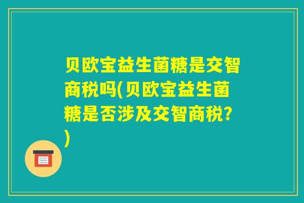 贝欧宝益生菌糖是交智商税吗(贝欧宝益生菌糖是否涉及交智商税?) 贝欧宝益生菌糖是交智商税吗(贝欧宝益生菌糖是否涉及交智商税?)