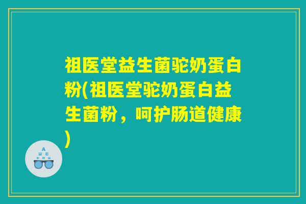 祖医堂益生菌驼奶蛋白粉(祖医堂驼奶蛋白益生菌粉,呵护肠道健康) 祖医堂益生菌驼奶蛋白粉(祖医堂驼奶蛋白益生菌粉,呵护肠道健康)