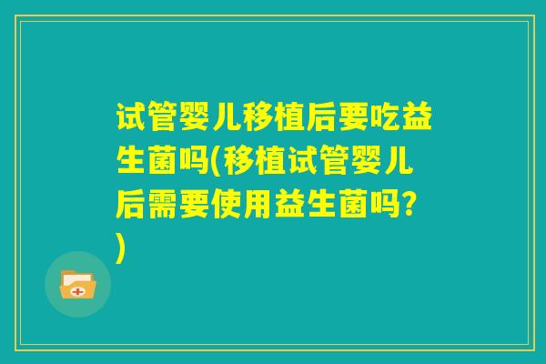 试管婴儿移植后要吃益生菌吗(移植试管婴儿后需要使用益生菌吗?) 试管婴儿移植后要吃益生菌吗(移植试管婴儿后需要使用益生菌吗?)