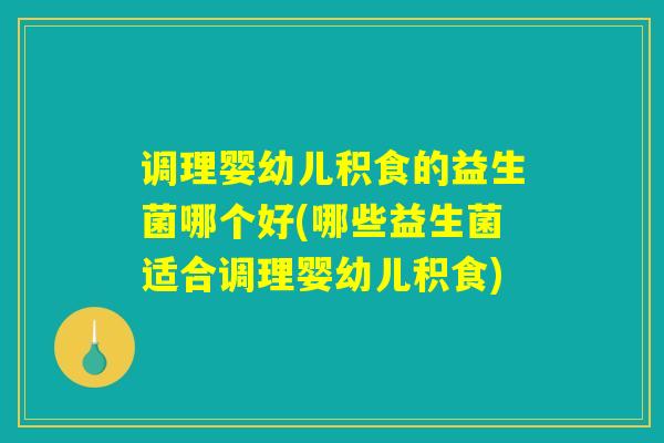 调理婴幼儿积食的益生菌哪个好(哪些益生菌适合调理婴幼儿积食) 调理婴幼儿积食的益生菌哪个好(哪些益生菌适合调理婴幼儿积食)