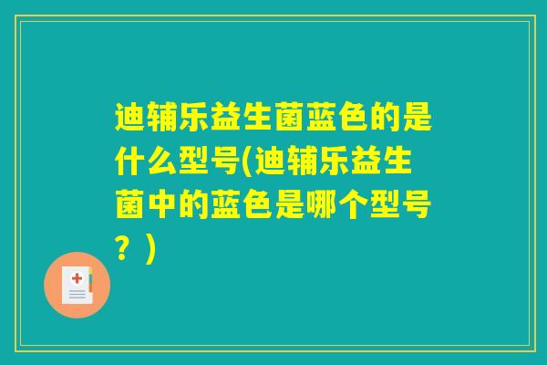 迪辅乐益生菌蓝色的是什么型号(迪辅乐益生菌中的蓝色是哪个型号？)