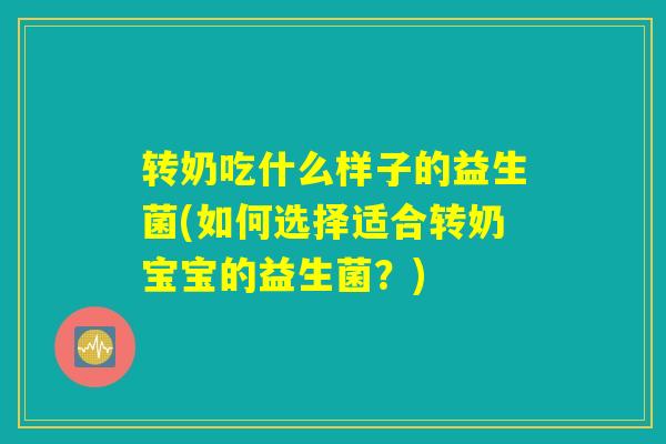 转奶吃什么样子的益生菌(如何选择适合转奶宝宝的益生菌?) 转奶吃什么样子的益生菌(如何选择适合转奶宝宝的益生菌?)