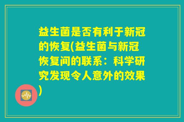 益生菌是否有利于新冠的恢复(益生菌与新冠恢复间的联系:科学研究发现令人意外的效果) 益生菌是否有利于新冠的恢复(益生菌与新冠恢复间的联系:科学研究发现令人意外的效果)