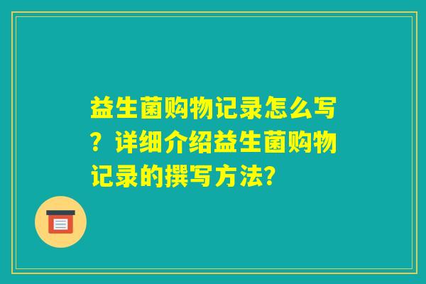 益生菌购物记录怎么写?详细介绍益生菌购物记录的撰写方法? 益生菌购物记录怎么写?详细介绍益生菌购物记录的撰写方法?