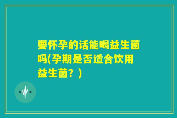 要怀孕的话能喝益生菌吗(孕期是否适合饮用益生菌?) 要怀孕的话能喝益生菌吗(孕期是否适合饮用益生菌?)