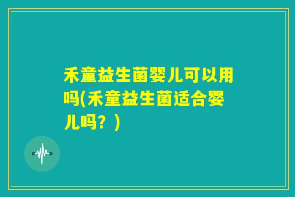 禾童益生菌婴儿可以用吗(禾童益生菌适合婴儿吗？)