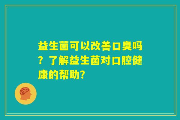 益生菌可以改善口臭吗?了解益生菌对口腔健康的帮助? 益生菌可以改善口臭吗?了解益生菌对口腔健康的帮助?